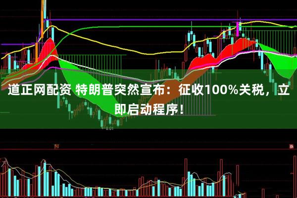 道正网配资 特朗普突然宣布：征收100%关税，立即启动程序！