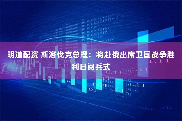 明道配资 斯洛伐克总理：将赴俄出席卫国战争胜利日阅兵式