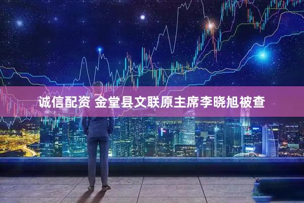 诚信配资 金堂县文联原主席李晓旭被查
