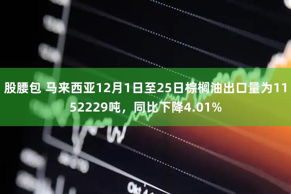 股腰包 马来西亚12月1日至25日棕榈油出口量为1152229吨，同比下降4.01%