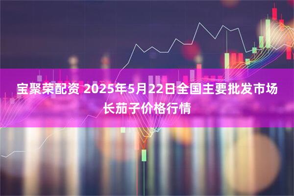宝聚荣配资 2025年5月22日全国主要批发市场长茄子价格行情