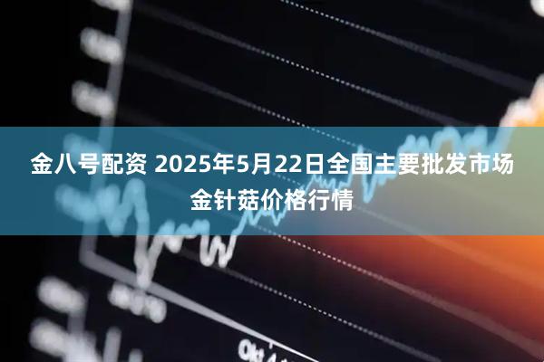 金八号配资 2025年5月22日全国主要批发市场金针菇价格行情