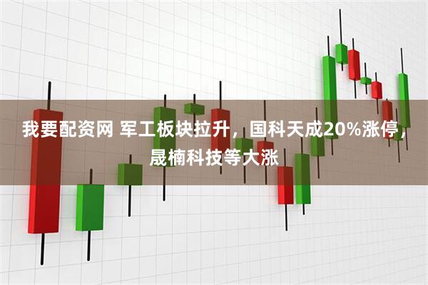 我要配资网 军工板块拉升，国科天成20%涨停，晟楠科技等大涨