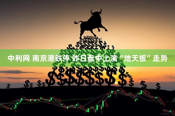 中利网 南京港跌停 昨日盘中上演“地天板”走势