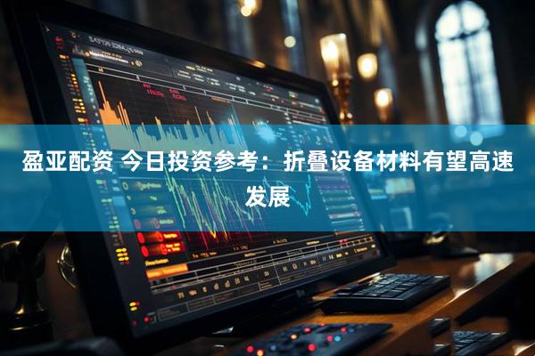 盈亚配资 今日投资参考：折叠设备材料有望高速发展