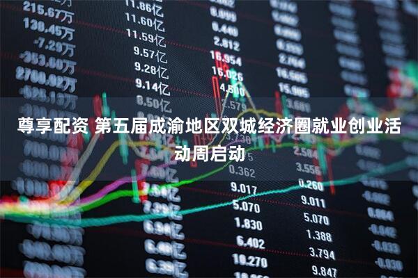尊享配资 第五届成渝地区双城经济圈就业创业活动周启动