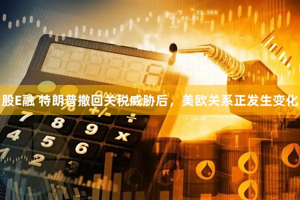 股E融 特朗普撤回关税威胁后，美欧关系正发生变化