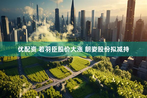 优配资 若羽臣股价大涨 朗姿股份拟减持