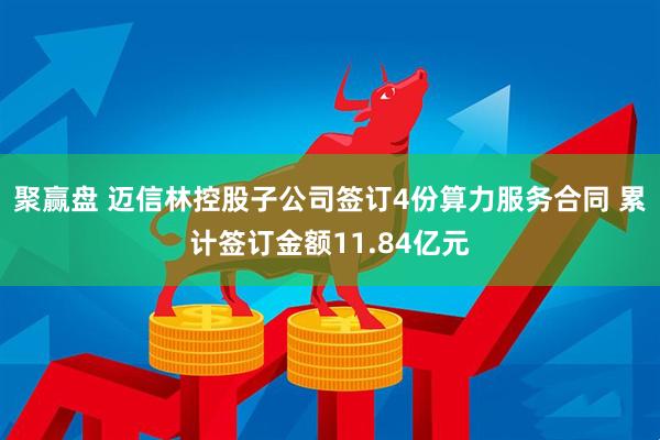 聚赢盘 迈信林控股子公司签订4份算力服务合同 累计签订金额11.84亿元