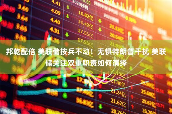 邦乾配倍 美联储按兵不动！无惧特朗普干扰 美联储关注双重职责如何演绎