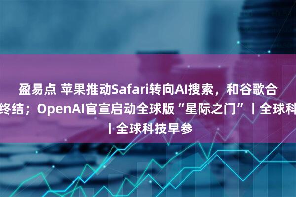 盈易点 苹果推动Safari转向AI搜索，和谷歌合作可能终结；OpenAI官宣启动全球版“星际之门”丨全球科技早参
