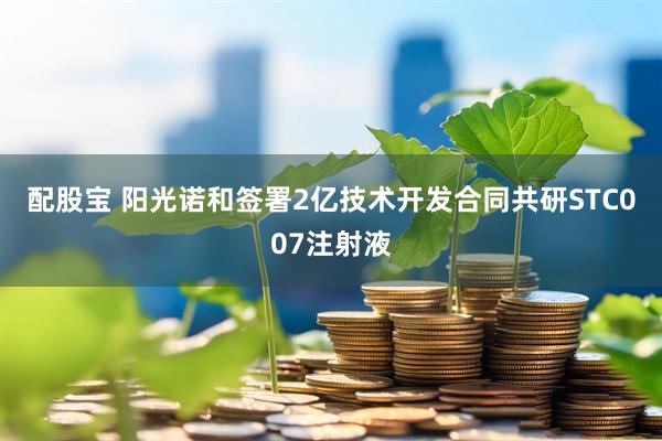 配股宝 阳光诺和签署2亿技术开发合同共研STC007注射液