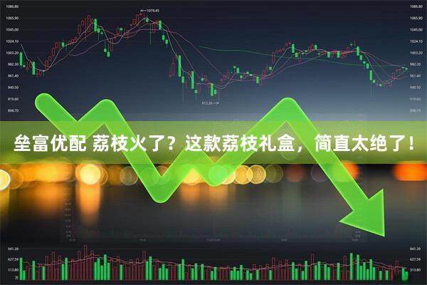 垒富优配 荔枝火了？这款荔枝礼盒，简直太绝了！