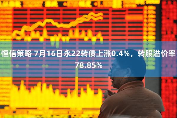 恒信策略 7月16日永22转债上涨0.4%，转股溢价率78.85%