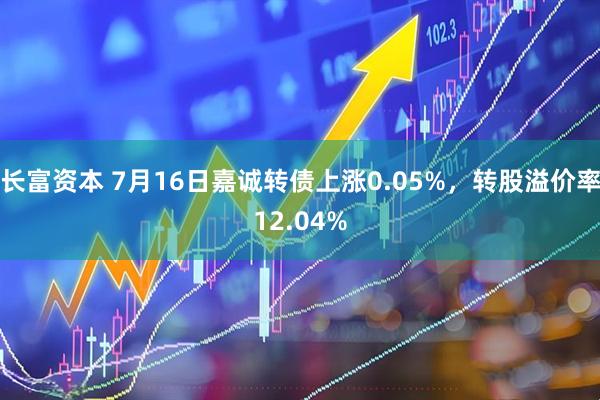 长富资本 7月16日嘉诚转债上涨0.05%，转股溢价率12.04%
