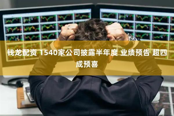 钱龙配资 1540家公司披露半年度 业绩预告 超四成预喜