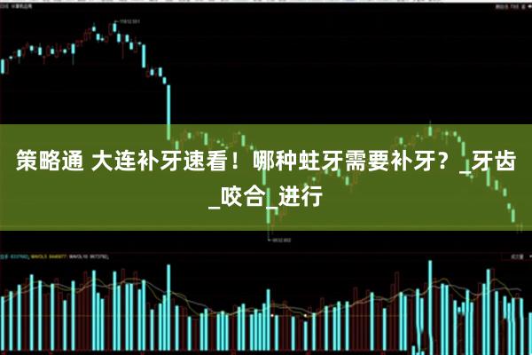 策略通 大连补牙速看！哪种蛀牙需要补牙？_牙齿_咬合_进行
