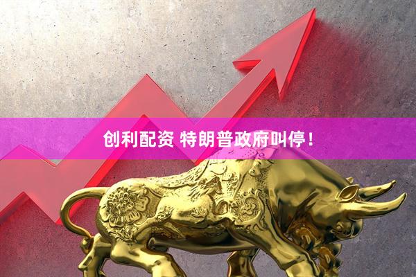 创利配资 特朗普政府叫停！