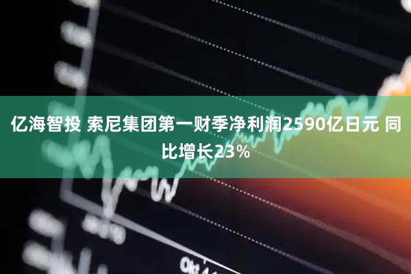 亿海智投 索尼集团第一财季净利润2590亿日元 同比增长23%