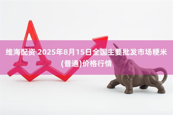 维海配资 2025年8月15日全国主要批发市场粳米(普通)价格行情