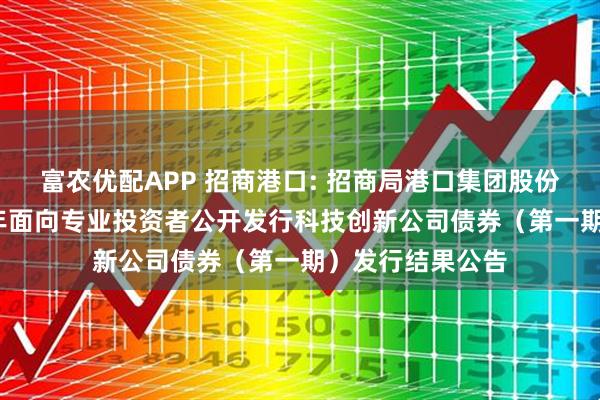 富农优配APP 招商港口: 招商局港口集团股份有限公司2025年面向专业投资者公开发行科技创新公司债券（第一期）发行结果公告