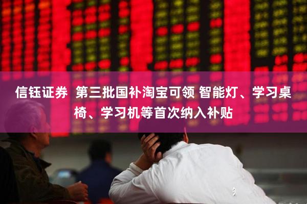 信钰证券  第三批国补淘宝可领 智能灯、学习桌椅、学习机等首次纳入补贴