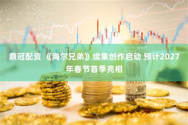 鼎冠配资 《海尔兄弟》续集创作启动 预计2027年春节首季亮相