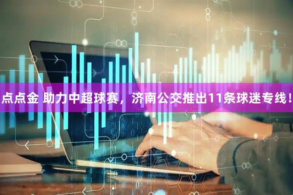 点点金 助力中超球赛，济南公交推出11条球迷专线！
