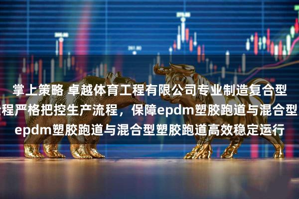 掌上策略 卓越体育工程有限公司专业制造复合型塑胶跑道，技术团队全程严格把控生产流程，保障epdm塑胶跑道与混合型塑胶跑道高效稳定运行