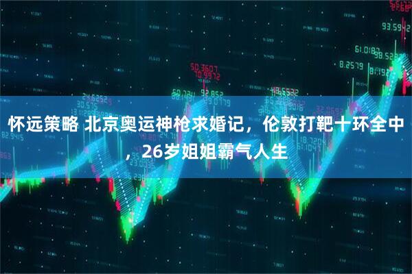 怀远策略 北京奥运神枪求婚记，伦敦打靶十环全中，26岁姐姐霸气人生