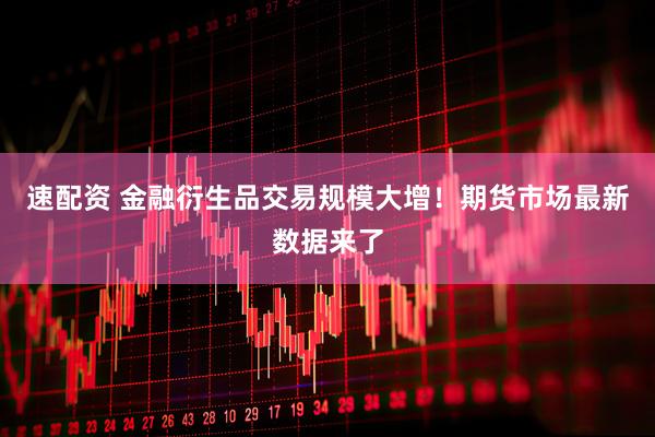 速配资 金融衍生品交易规模大增！期货市场最新数据来了