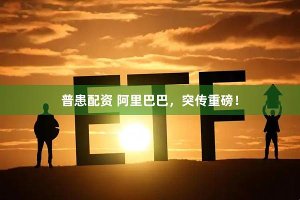 普患配资 阿里巴巴，突传重磅！