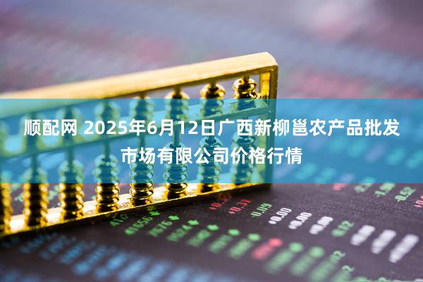 顺配网 2025年6月12日广西新柳邕农产品批发市场有限公司价格行情