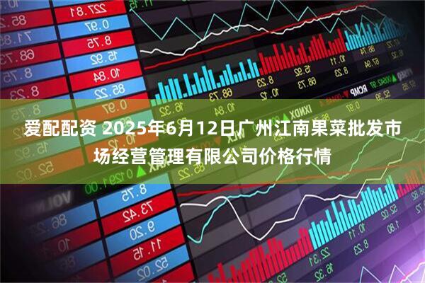 爱配配资 2025年6月12日广州江南果菜批发市场经营管理有限公司价格行情