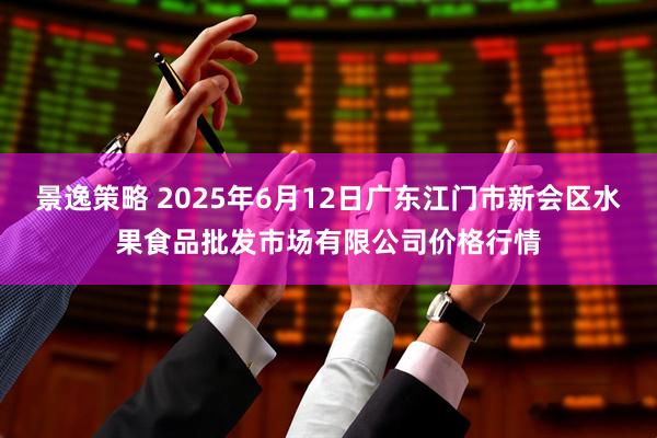 景逸策略 2025年6月12日广东江门市新会区水果食品批发市场有限公司价格行情