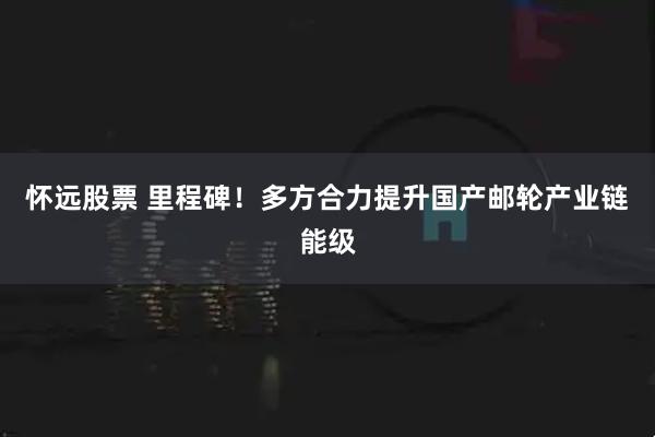 怀远股票 里程碑！多方合力提升国产邮轮产业链能级