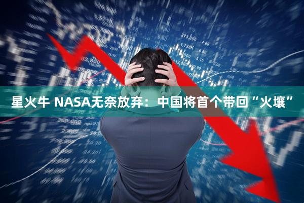 星火牛 NASA无奈放弃：中国将首个带回“火壤”