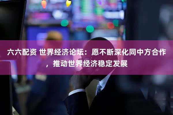 六六配资 世界经济论坛:愿不断深化同中方合作,推动世界经济稳定发展