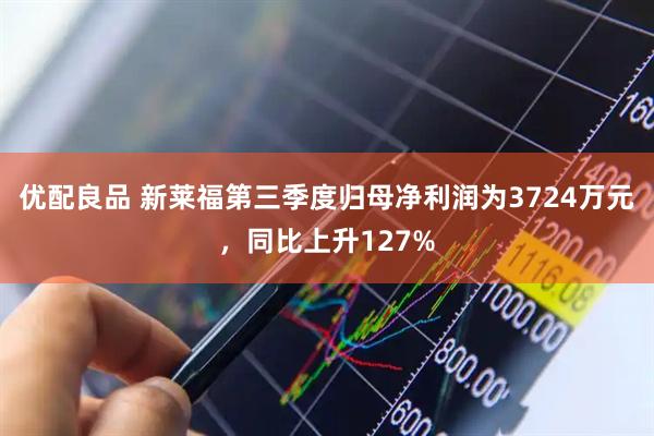 优配良品 新莱福第三季度归母净利润为3724万元，同比上升127%