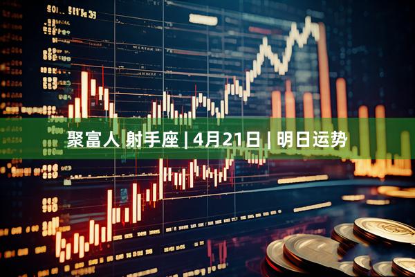 聚富人 射手座 | 4月21日 | 明日运势