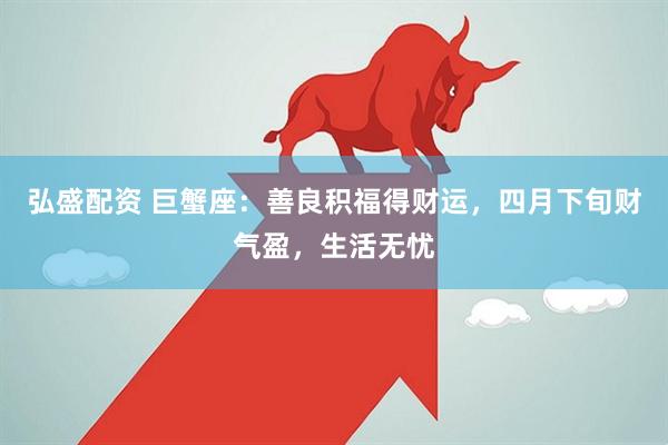 弘盛配资 巨蟹座：善良积福得财运，四月下旬财气盈，生活无忧