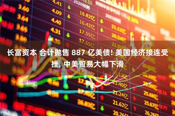 长富资本 合计抛售 887 亿美债! 美国经济接连受挫, 中美贸易大幅下滑