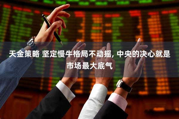 天金策略 坚定慢牛格局不动摇, 中央的决心就是市场最大底气