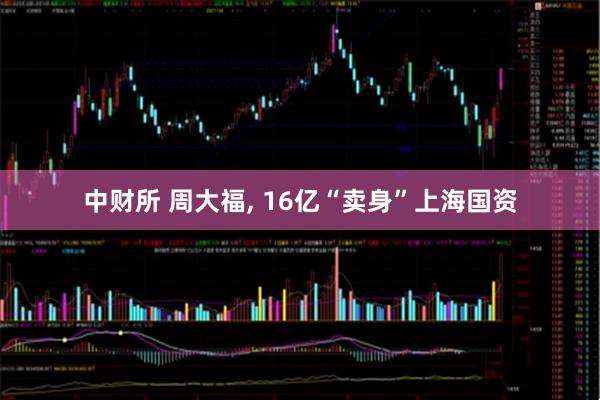 中财所 周大福, 16亿“卖身”上海国资
